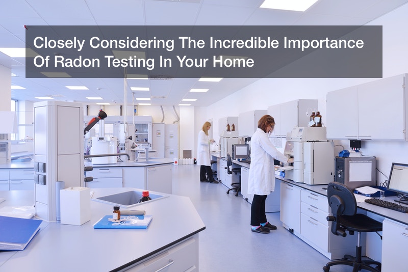 Closely Considering The Incredible Importance Of Radon Testing In Your Home