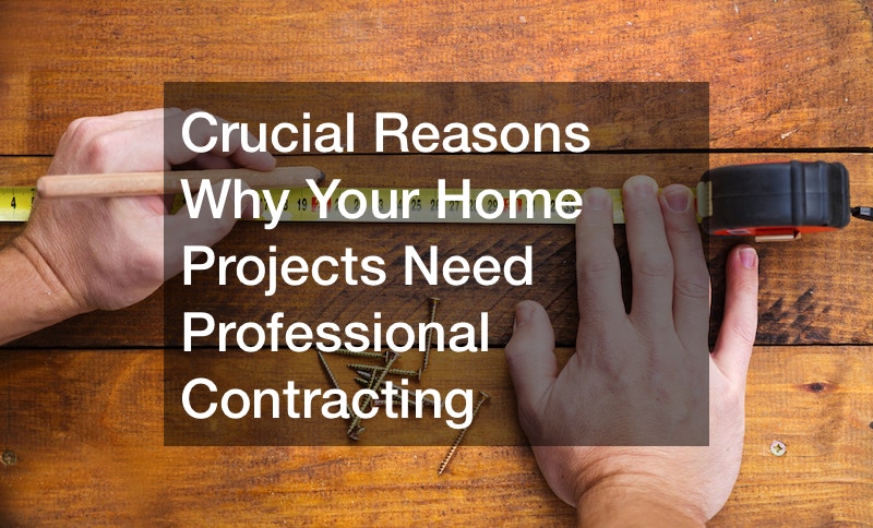 Crucial Reasons Why Your Home Projects Need Professional Contracting