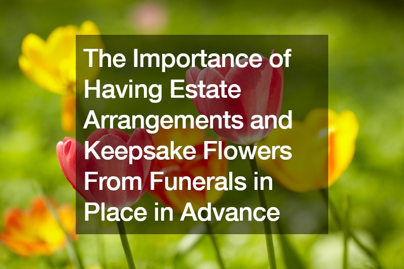 The Importance of Having Estate Arrangements and Keepsake Flowers From Funerals in Place in Advance